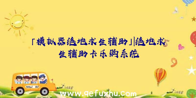 「模拟器绝地求生辅助」|绝地求生辅助卡乐购系统